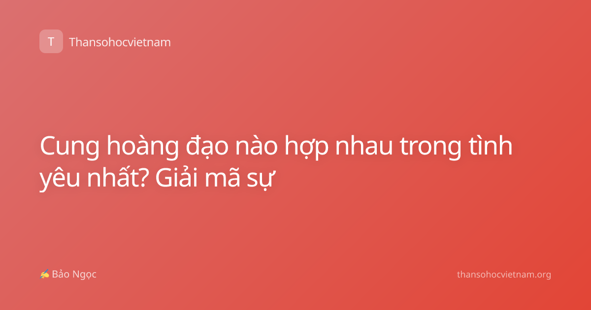 Cung hoàng đạo nào hợp nhau trong tình yêu nhất? Giải mã sự