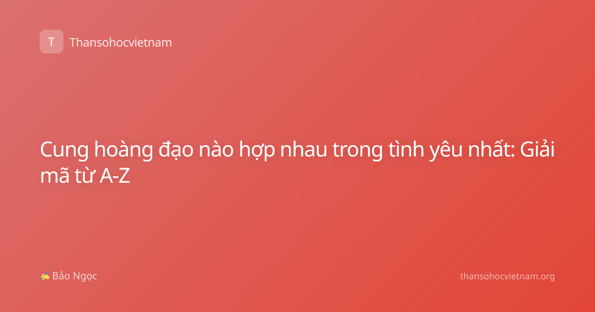Cung hoàng đạo nào hợp nhau trong tình yêu nhất: Giải mã từ A-Z