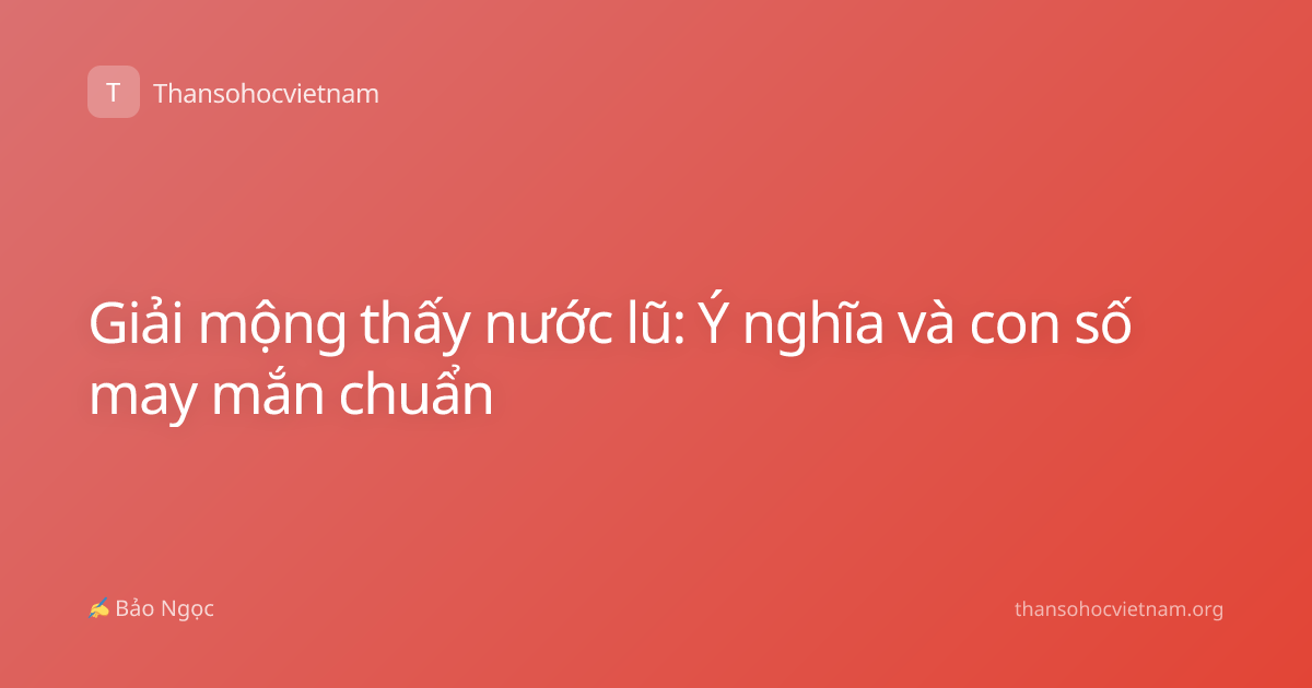 Giải mộng thấy nước lũ: Ý nghĩa và con số may mắn chuẩn