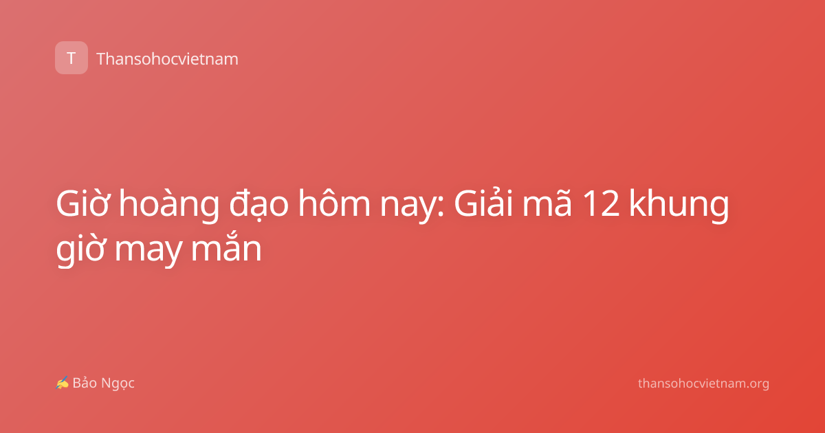 Giờ hoàng đạo hôm nay: Giải mã 12 khung giờ may mắn