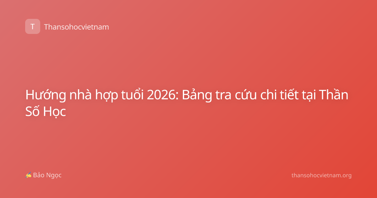 Hướng nhà hợp tuổi 2026: Bảng tra cứu chi tiết tại Thần Số Học
