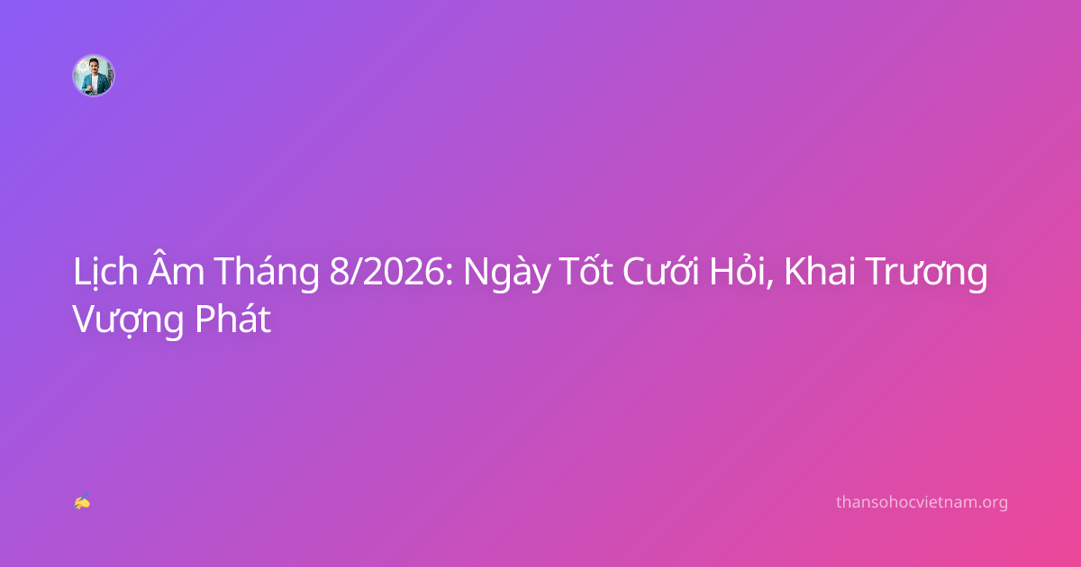 Lịch Âm Tháng 8/2026: Ngày Tốt Cưới Hỏi, Khai Trương Vượng Phát