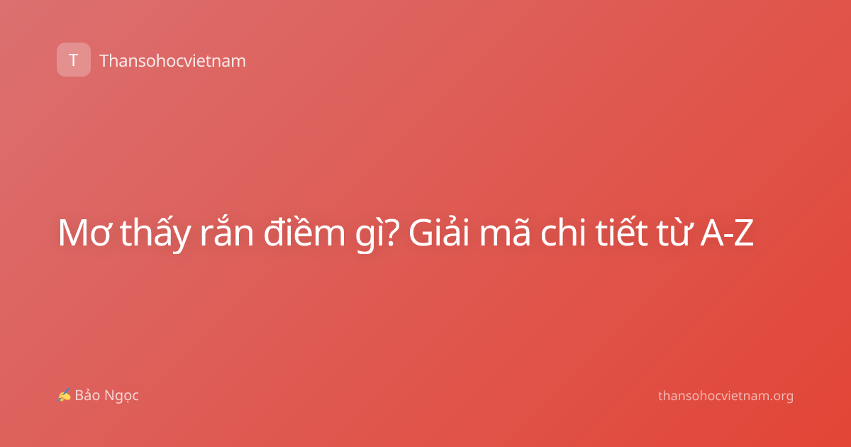 Mơ thấy rắn điềm gì? Giải mã chi tiết từ A-Z