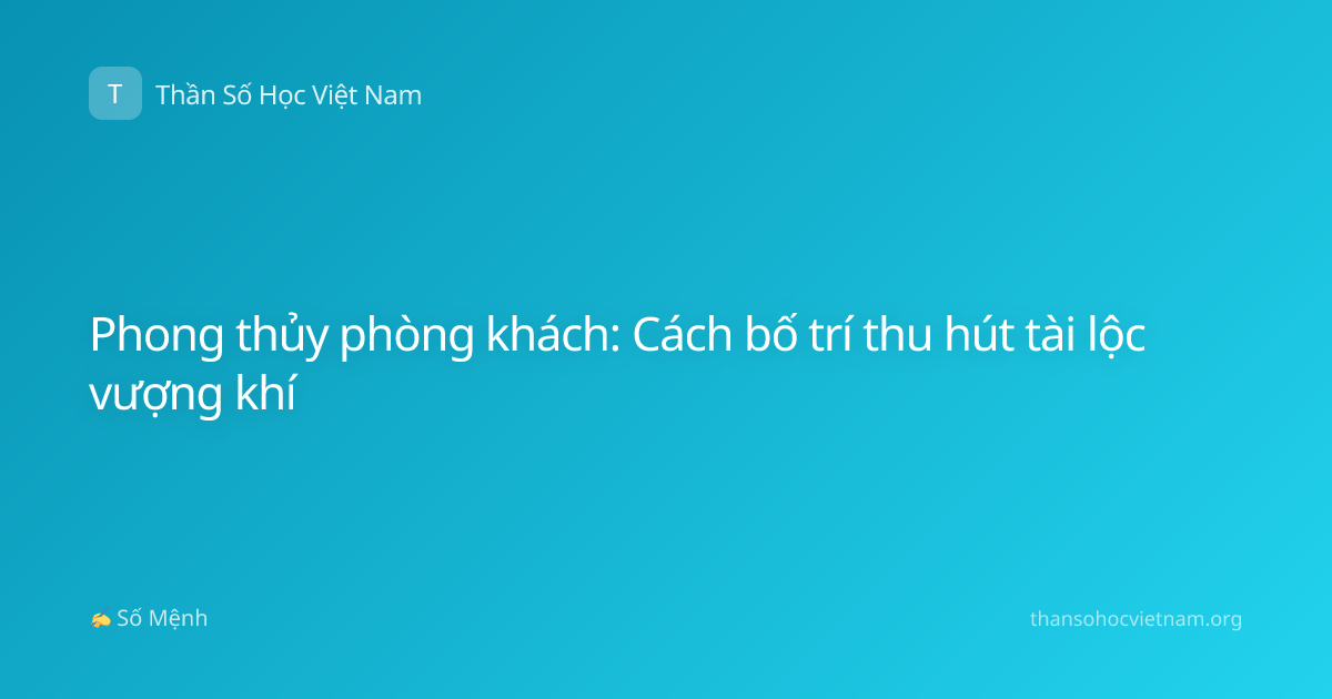 Phong thủy phòng khách: Cách bố trí thu hút tài lộc vượng khí