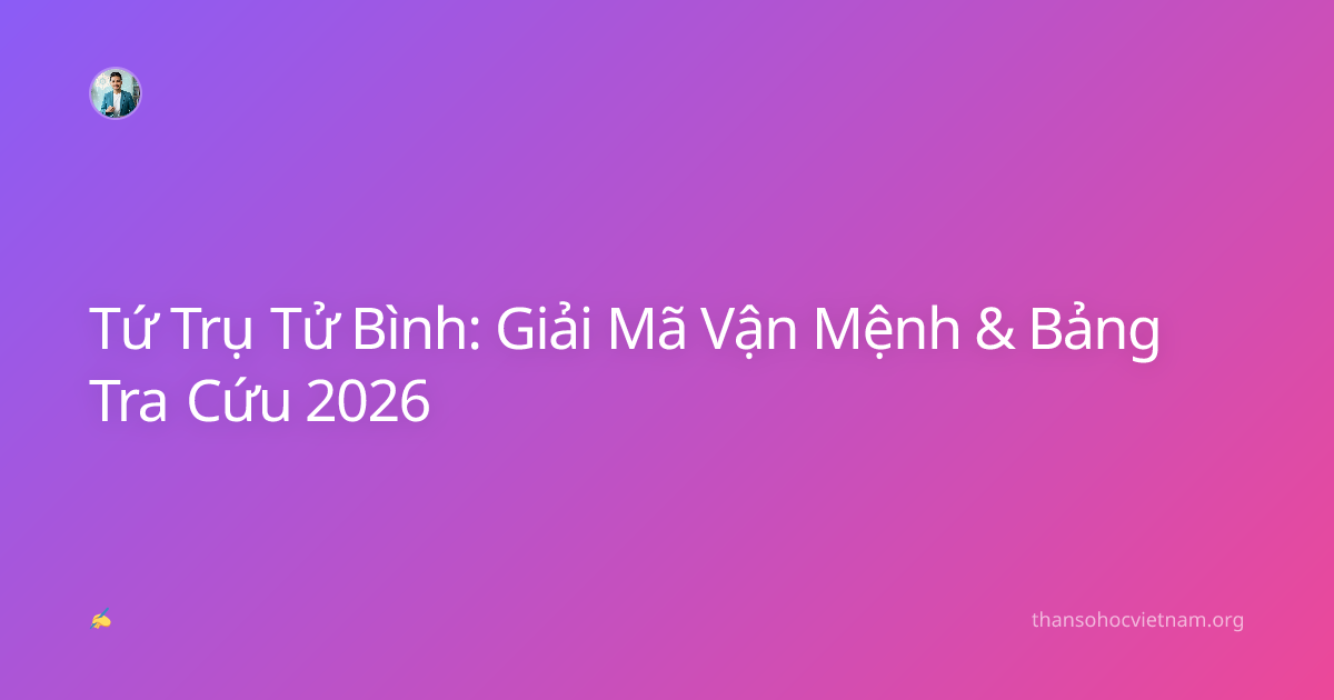 Tứ Trụ Tử Bình: Giải Mã Vận Mệnh & Bảng Tra Cứu 2026