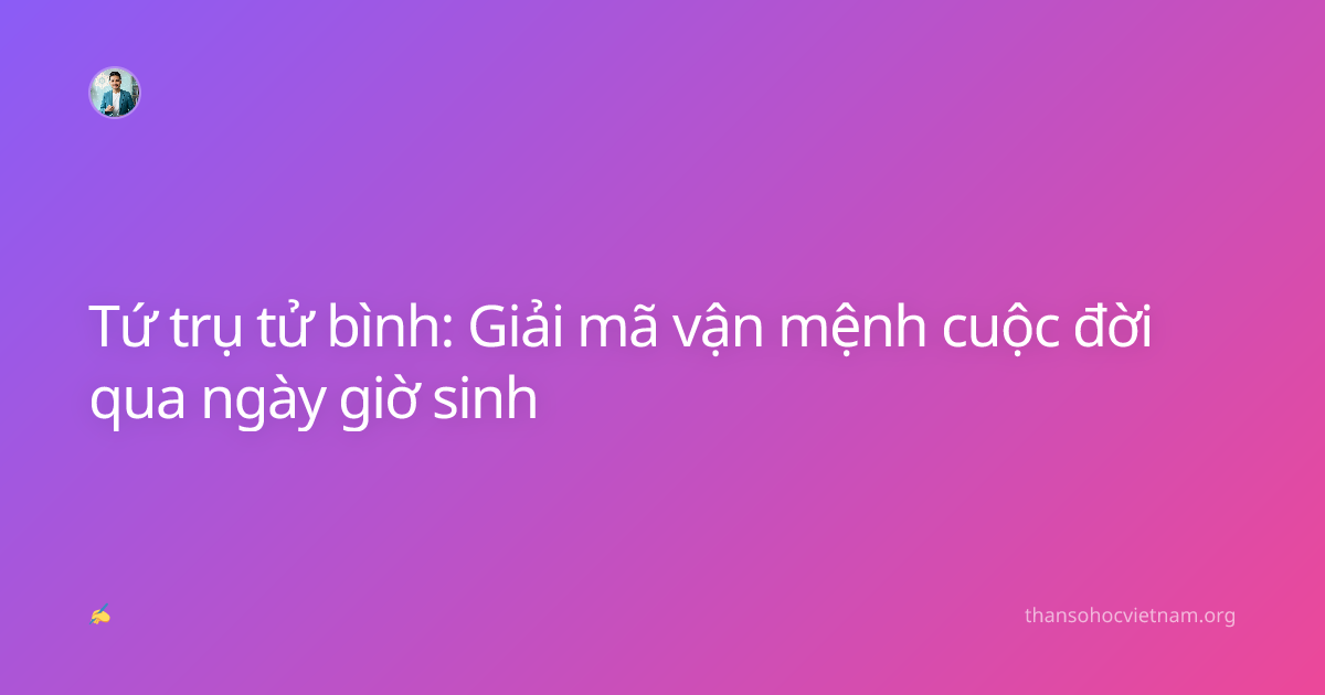 Tứ trụ tử bình: Giải mã vận mệnh cuộc đời qua ngày giờ sinh
