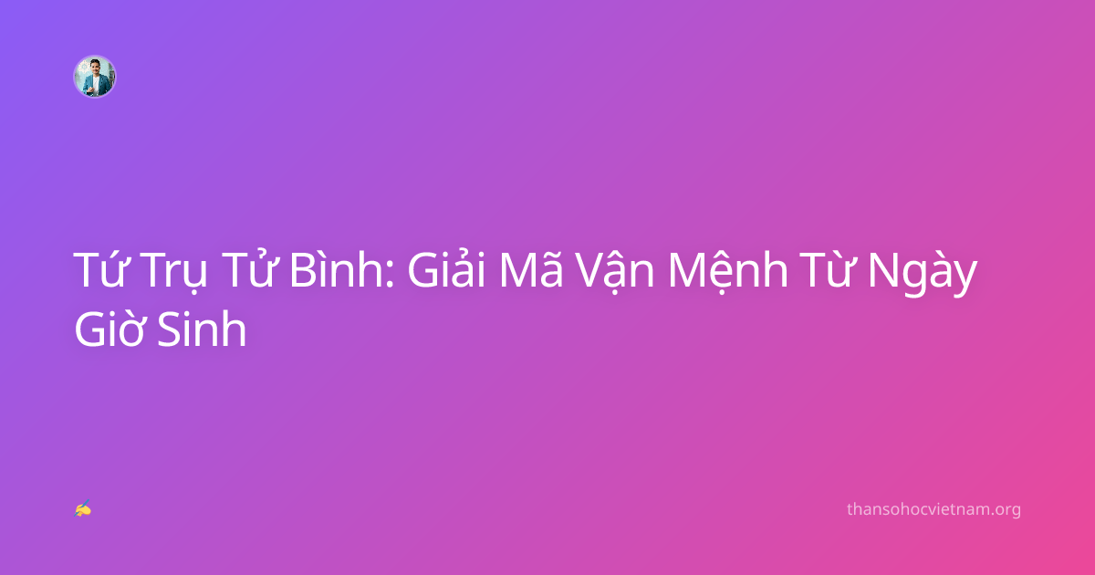 Tứ Trụ Tử Bình: Giải Mã Vận Mệnh Từ Ngày Giờ Sinh