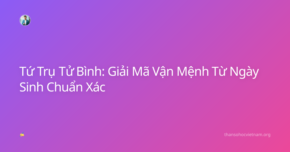 Tứ Trụ Tử Bình: Giải Mã Vận Mệnh Từ Ngày Sinh Chuẩn Xác