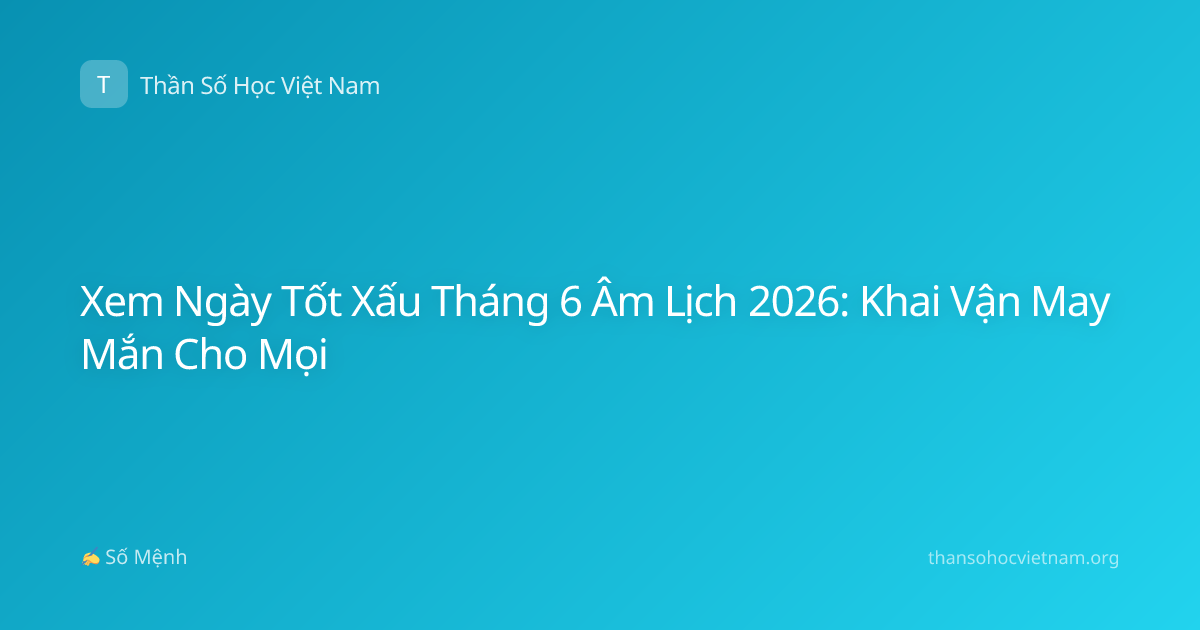Xem Ngày Tốt Xấu Tháng 6 Âm Lịch 2026: Khai Vận May Mắn Cho Mọi